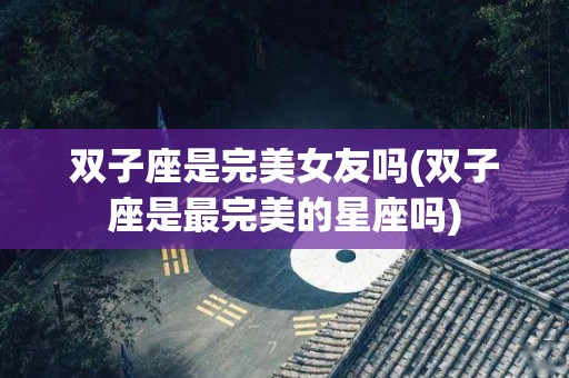 双子座是完美女友吗(双子座是最完美的星座吗)