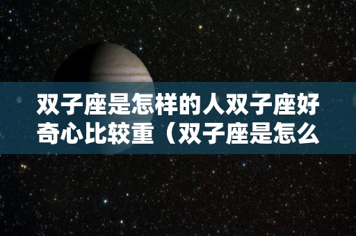双子座是怎样的人双子座好奇心比较重（双子座是怎么样的人）