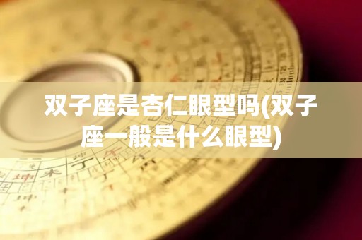 双子座是杏仁眼型吗(双子座一般是什么眼型)