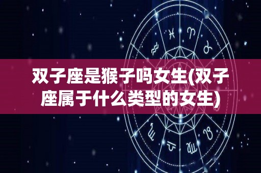 双子座是猴子吗女生(双子座属于什么类型的女生)