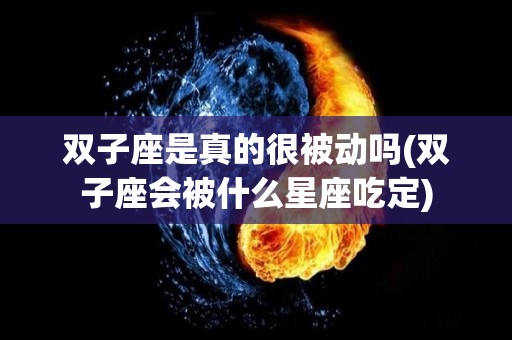 双子座是真的很被动吗(双子座会被什么星座吃定)