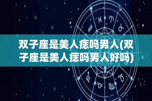 双子座是美人痣吗男人(双子座是美人痣吗男人好吗)