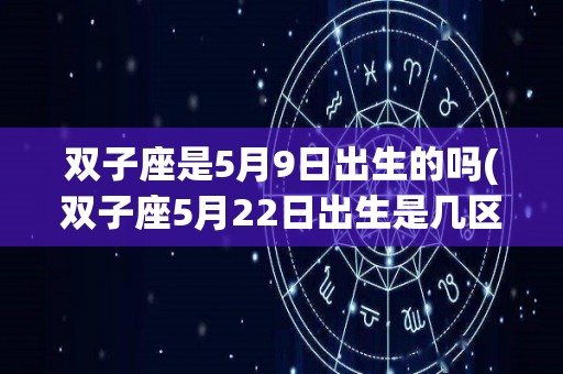 双子座是5月9日出生的吗(双子座5月22日出生是几区?)
