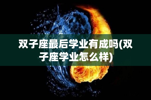 双子座最后学业有成吗(双子座学业怎么样)