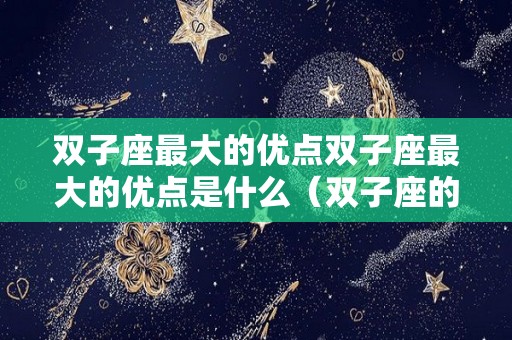 双子座最大的优点双子座最大的优点是什么（双子座的优点是什么?缺点是什么?）