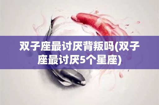 双子座最讨厌背叛吗(双子座最讨厌5个星座)