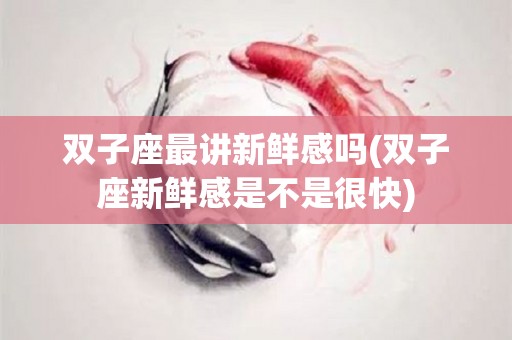 双子座最讲新鲜感吗(双子座新鲜感是不是很快)