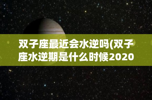 双子座最近会水逆吗(双子座水逆期是什么时候2020)