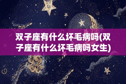 双子座有什么坏毛病吗(双子座有什么坏毛病吗女生)