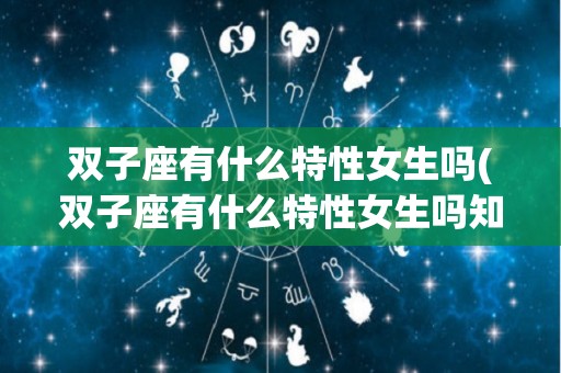 双子座有什么特性女生吗(双子座有什么特性女生吗知乎)