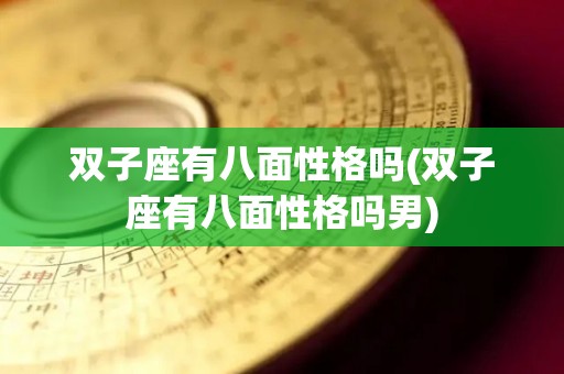 双子座有八面性格吗(双子座有八面性格吗男)