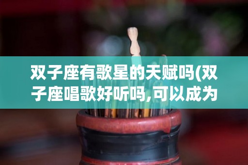 双子座有歌星的天赋吗(双子座唱歌好听吗,可以成为明星吗)