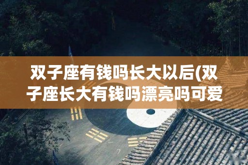 双子座有钱吗长大以后(双子座长大有钱吗漂亮吗可爱吗)