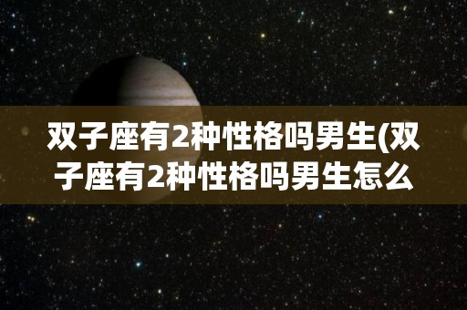 双子座有2种性格吗男生(双子座有2种性格吗男生怎么样)