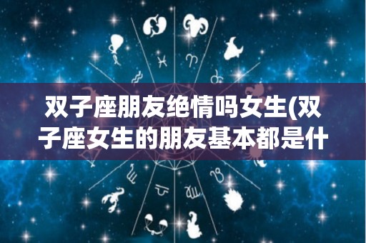 双子座朋友绝情吗女生(双子座女生的朋友基本都是什么星座)