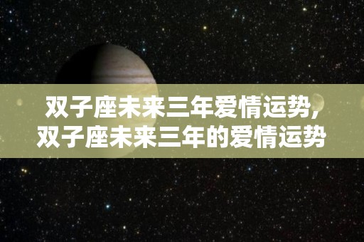双子座未来三年爱情运势,双子座未来三年的爱情运势