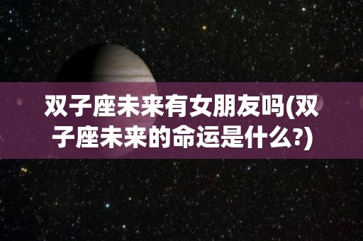 双子座未来有女朋友吗(双子座未来的命运是什么?)