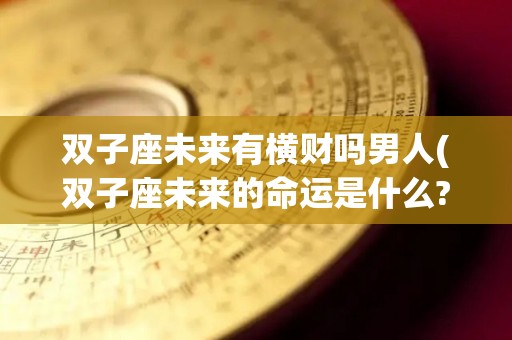 双子座未来有横财吗男人(双子座未来的命运是什么?)