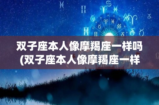 双子座本人像摩羯座一样吗(双子座本人像摩羯座一样吗女生)