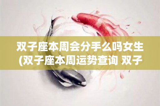 双子座本周会分手么吗女生(双子座本周运势查询 双子座周运)