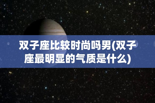 双子座比较时尚吗男(双子座最明显的气质是什么)