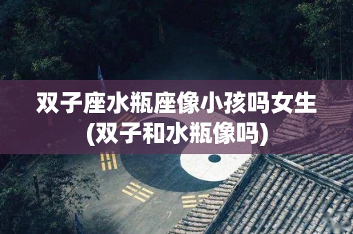 双子座水瓶座像小孩吗女生(双子和水瓶像吗)