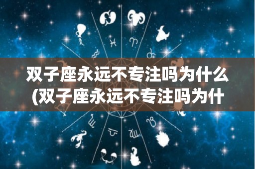 双子座永远不专注吗为什么(双子座永远不专注吗为什么呢)