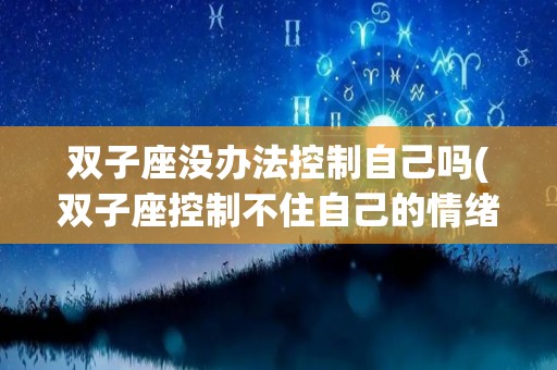 双子座没办法控制自己吗(双子座控制不住自己的情绪)