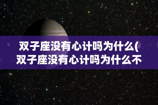 双子座没有心计吗为什么(双子座没有心计吗为什么不说话)