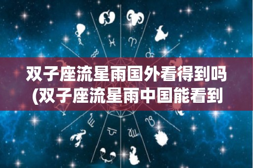 双子座流星雨国外看得到吗(双子座流星雨中国能看到吗)