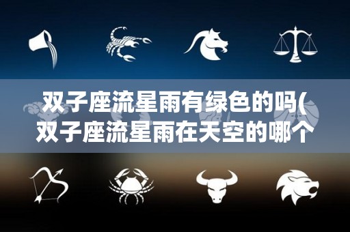 双子座流星雨有绿色的吗(双子座流星雨在天空的哪个位置)