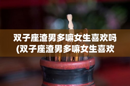 双子座渣男多嘛女生喜欢吗(双子座渣男多嘛女生喜欢吗知乎)