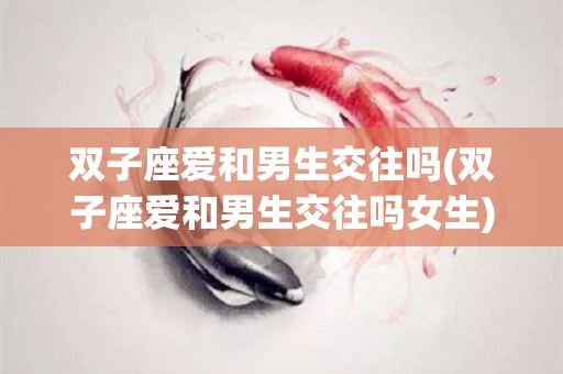 双子座爱和男生交往吗(双子座爱和男生交往吗女生)
