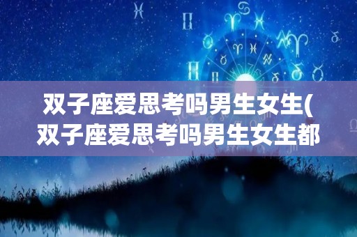 双子座爱思考吗男生女生(双子座爱思考吗男生女生都喜欢吗)