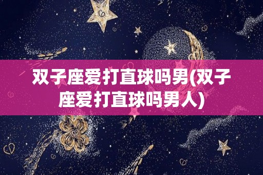 双子座爱打直球吗男(双子座爱打直球吗男人)