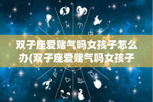 双子座爱赌气吗女孩子怎么办(双子座爱赌气吗女孩子怎么办呢)