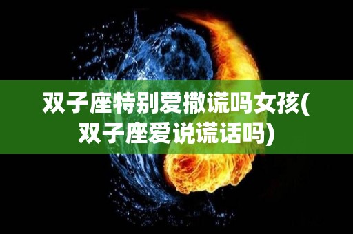 双子座特别爱撒谎吗女孩(双子座爱说谎话吗)