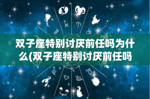 双子座特别讨厌前任吗为什么(双子座特别讨厌前任吗为什么呢)