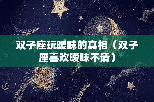 双子座玩暧昧的真相（双子座喜欢暧昧不清）