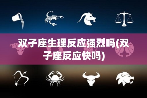 双子座生理反应强烈吗(双子座反应快吗)