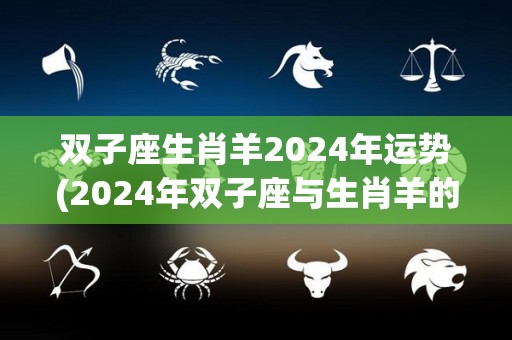 双子座生肖羊2024年运势(2024年双子座与生肖羊的运势展望)