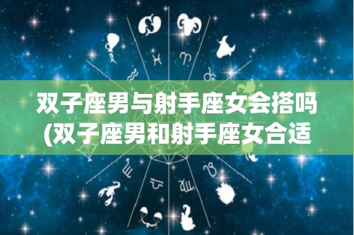 双子座男与射手座女会搭吗(双子座男和射手座女合适吗)