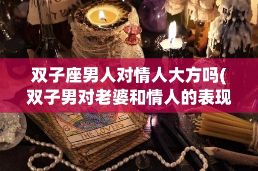 双子座男人对情人大方吗(双子男对老婆和情人的表现)