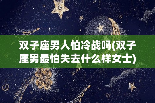 双子座男人怕冷战吗(双子座男最怕失去什么样女士)