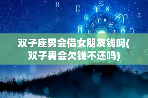 双子座男会借女朋友钱吗(双子男会欠钱不还吗)