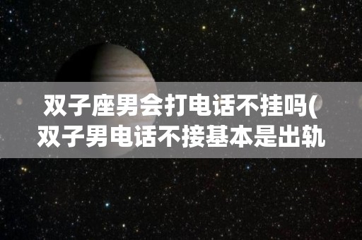 双子座男会打电话不挂吗(双子男电话不接基本是出轨了)