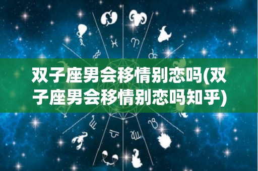 双子座男会移情别恋吗(双子座男会移情别恋吗知乎)
