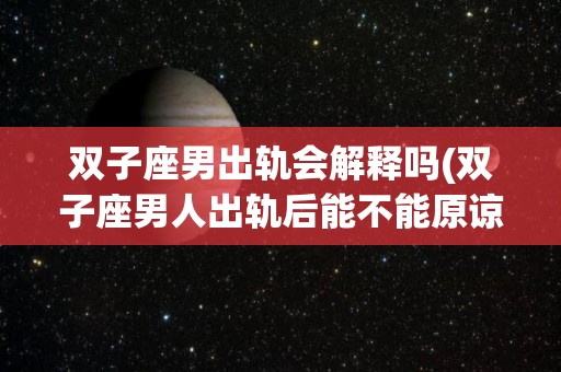 双子座男出轨会解释吗(双子座男人出轨后能不能原谅他)