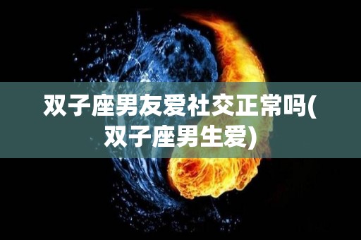 双子座男友爱社交正常吗(双子座男生爱)