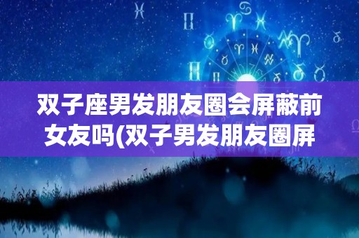 双子座男发朋友圈会屏蔽前女友吗(双子男发朋友圈屏蔽你)